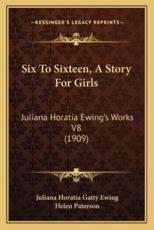Six To Sixteen, A Story For Girls - Juliana Horatia Gatty Ewing (author), Helen Paterson (illustrator)