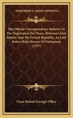 The Official Correspondence Relative to the Negotiation for Peace, Between Great Britain and the French Republic, as Laid Before Both Houses of Parliament (1797) - Great Britain Foreign Office (author)
