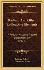 Radium and Other Radioactive Elements - Dr Leonard a Levy (author), Herbert G Willis (author)