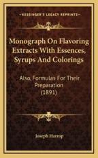 Monograph On Flavoring Extracts With Essences, Syrups And Colorings - Joseph Harrop (author)