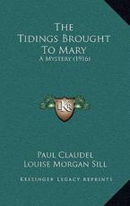 The Tidings Brought to Mary - Paul Claudel (author), Louise Morgan Sill (translator)