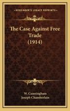 The Case Against Free Trade (1914) - W Cunningham, Joseph Chamberlain (foreword)