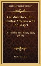 On Mule Back Thru Central America With The Gospel - Mattie Crawford (author)
