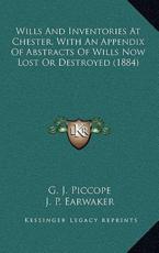 Wills and Inventories at Chester, With an Appendix of Abstracts of Wills Now Lost or Destroyed (1884) - G J Piccope (editor), J P Earwaker (editor)