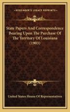 State Papers and Correspondence Bearing Upon the Purchase of the Territory of Louisiana (1903) - United States House of Representatives (author)