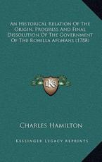 An Historical Relation of the Origin, Progress and Final Dissolution of the Government of the Rohilla Afghans (1788) - Professor Charles Hamilton (author)