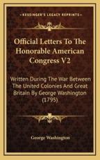 Official Letters to the Honorable American Congress V2 - George Washington (author)