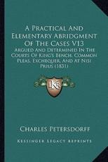 A Practical And Elementary Abridgment Of The Cases V13 - Charles Petersdorff