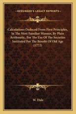 Calculations Deduced from First Principles, in the Most Familiar Manner, by Plain Arithmetic, for the Use of the Societies Instituted for the Benefit of Old Age (1772) - W Dale (author)
