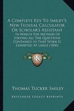 A Complete Key to Smiley's New Federal Calculator or Scholar's Assistant - Thomas Tucker Smiley