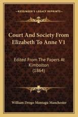 Court and Society from Elizabeth to Anne V1 - William Drogo Montagu Manchester (editor)