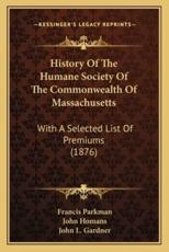 History Of The Humane Society Of The Commonwealth Of Massachusetts - Francis Parkman, John Homans, John L Gardner