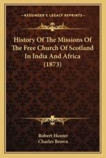 History Of The Missions Of The Free Church Of Scotland In India And Africa (1873) - Robert Hunter (author), Charles Brown (foreword)