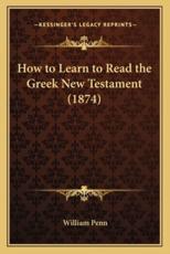 How to Learn to Read the Greek New Testament (1874) - William Penn (editor)