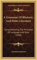 A Grammar of Rhetoric, and Polite Literature - Alexander Jamieson (author)