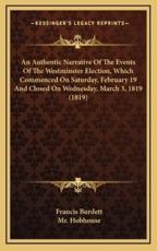 An Authentic Narrative of the Events of the Westminster Election, Which Commenced on Saturday, February 19 and Closed on Wednesday, March 3, 1819 (1819) - Francis Burdett (author), MR Hobhouse (author)