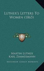 Luther's Letters to Women (1865) - Dr Martin Luther (author), Karl Zimmermann (editor), Georgiana Malcolm (translator)