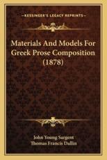 Materials and Models for Greek Prose Composition (1878) - John Young Sargent, Thomas Francis Dallin