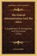 The Federal Administration and the Alien - Frances Kellor (author)