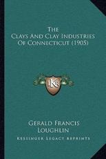 The Clays And Clay Industries Of Connecticut (1905) - Gerald Francis Loughlin (author)