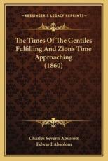 The Times of the Gentiles Fulfilling and Zion's Time Approaching (1860) - Charles Severn Absolom (author), Edward Absolom (foreword)