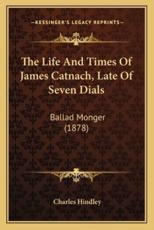 The Life and Times of James Catnach, Late of Seven Dials - Charles Hindley (author)