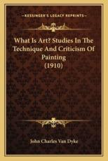 What Is Art? Studies in the Technique and Criticism of Painting (1910) - John Charles Van Dyke (author)