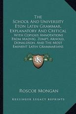 The School and University Eton Latin Grammar, Explanatory and Critical - Roscoe Mongan