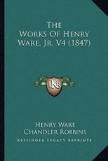 The Works of Henry Ware, JR. V4 (1847) - Henry Ware, Chandler Robbins (editor)