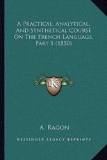 A Practical, Analytical, And Synthetical Course On The French Language, Part 1 (1850) - A Ragon