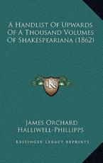 A Handlist Of Upwards Of A Thousand Volumes Of Shakespeariana (1862) - James Orchard Halliwell-Phillipps (author)