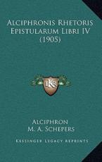 Alciphronis Rhetoris Epistularum Libri IV (1905) - Alciphron (author), M A Schepers (editor)