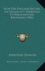 How Did England Become An Oligarchy? Addressed To Parliamentary Reformers (1842) - Jonathan Duncan (author)