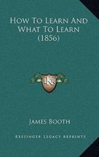 How To Learn And What To Learn (1856) - Senior Lecturer of English James Booth (author)