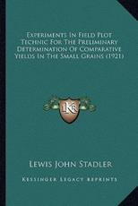 Experiments In Field Plot Technic For The Preliminary Determination Of Comparative Yields In The Small Grains (1921) - Lewis John Stadler (author)