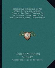 Descriptive Catalogue Of Art Works In Japanese Lacquer Forming The Third Division Of The Japanese Collection In The Possession Of James L. Bowes (1875) - George Ashdown Audsley