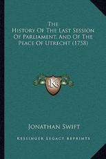 The History Of The Last Session Of Parliament, And Of The Peace Of Utrecht (1758) - Jonathan Swift (author)