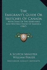 The Emigrant's Guide Or Sketches Of Canada - A Scotch Minister (author), William Fraser (author)