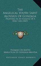 The Angelical Youth Saint Aloysius Of Gonzaga - Pasquale De Mattei (author), Maria Elisa Di Gonzaga-Mantua (translator)