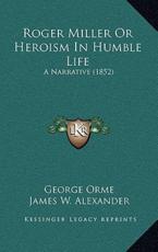 Roger Miller Or Heroism In Humble Life - George Orme, James W Alexander (introduction)