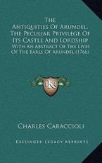 The Antiquities Of Arundel, The Peculiar Privilege Of Its Castle And Lordship - Charles Caraccioli