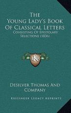 The Young Lady's Book Of Classical Letters - Desilver Thomas and Company (author)