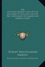 The Past And Present State Of The Tea Trade Of England, And Of The Continents Of Europe And America (1832) - Robert Montgomery Martin (author)