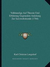 Vollstandige Auf Theorie Und Erfahrung Gegrundete Anleitung Zur Salzwerkskunde (1784) - Karl Christian Langsdorf