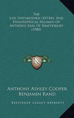 The Life, Unpublished Letters, And Philosophical Regimen Of Anthony, Earl Of Shaftesbury (1900) - Anthony Ashley Cooper