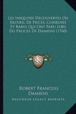 Les Iniquites Decouvertes Ou Recueil De Pieces, Curieuses Et Rares Qui Ont Paru Lors Du Proces De Damiens (1760) - Robert Francois Damiens
