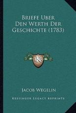 Briefe Uber Den Werth Der Geschichte (1783) - Jacob Wegelin