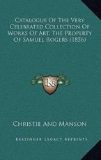 Catalogue Of The Very Celebrated Collection Of Works Of Art, The Property Of Samuel Rogers (1856) - Christie and Manson (author)