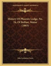 History Of Phoenix Lodge, No. 24, Of Belfast, Maine (1863) - John Lymburner Locke (author)