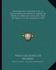 Histoire De La Regence De La Reine Marie De Medicis, Femme De Henri IV, Mere De Louis XIII, Rois De France Et De Navarre (1743) - Francois Eudes De Mezeray